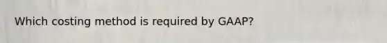 Which costing method is required by GAAP?