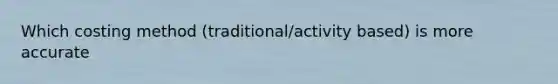 Which costing method (traditional/activity based) is more accurate