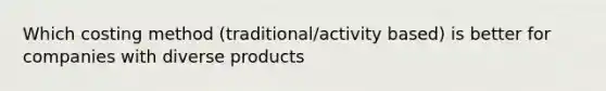 Which costing method (traditional/activity based) is better for companies with diverse products