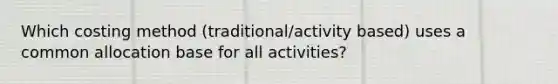 Which costing method (traditional/activity based) uses a common allocation base for all activities?