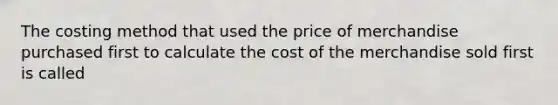 The costing method that used the price of merchandise purchased first to calculate the cost of the merchandise sold first is called