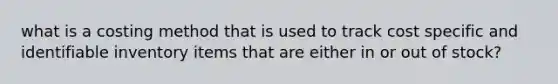 what is a costing method that is used to track cost specific and identifiable inventory items that are either in or out of stock?