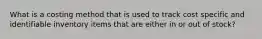 What is a costing method that is used to track cost specific and identifiable inventory items that are either in or out of stock?