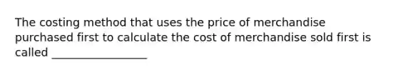 The costing method that uses the price of merchandise purchased first to calculate the cost of merchandise sold first is called _________________