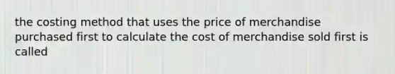 the costing method that uses the price of merchandise purchased first to calculate the cost of merchandise sold first is called