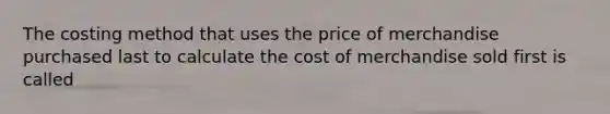 The costing method that uses the price of merchandise purchased last to calculate the cost of merchandise sold first is called​