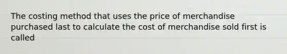 The costing method that uses the price of merchandise purchased last to calculate the cost of merchandise sold first is called