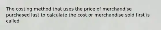 The costing method that uses the price of merchandise purchased last to calculate the cost or merchandise sold first is called