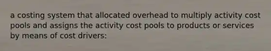 a costing system that allocated overhead to multiply activity cost pools and assigns the activity cost pools to products or services by means of cost drivers: