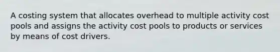 A costing system that allocates overhead to multiple activity cost pools and assigns the activity cost pools to products or services by means of cost drivers.