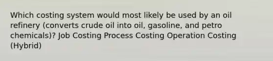 Which costing system would most likely be used by an oil refinery (converts crude oil into oil, gasoline, and petro chemicals)? Job Costing Process Costing Operation Costing (Hybrid)