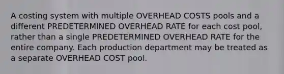 A costing system with multiple OVERHEAD COSTS pools and a different PREDETERMINED OVERHEAD RATE for each cost pool, rather than a single PREDETERMINED OVERHEAD RATE for the entire company. Each production department may be treated as a separate OVERHEAD COST pool.