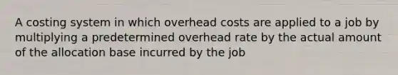 A costing system in which overhead costs are applied to a job by multiplying a predetermined overhead rate by the actual amount of the allocation base incurred by the job