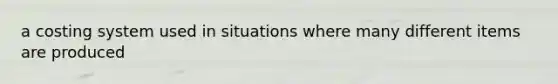 a costing system used in situations where many different items are produced
