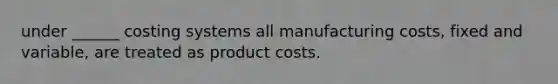 under ______ costing systems all manufacturing costs, fixed and variable, are treated as product costs.