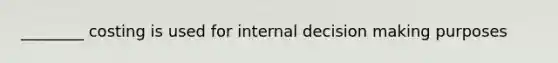 ________ costing is used for internal decision making purposes