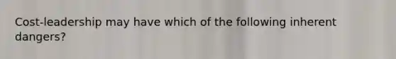 Cost-leadership may have which of the following inherent dangers?