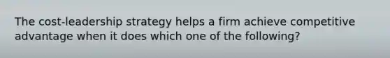 The cost-leadership strategy helps a firm achieve competitive advantage when it does which one of the following?