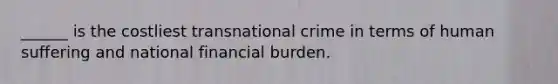 ______ is the costliest transnational crime in terms of human suffering and national financial burden.