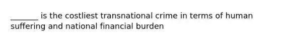 _______ is the costliest transnational crime in terms of human suffering and national financial burden