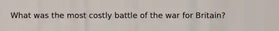 What was the most costly battle of the war for Britain?