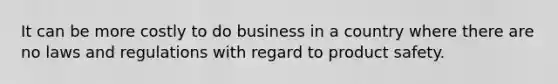 It can be more costly to do business in a country where there are no laws and regulations with regard to product safety.