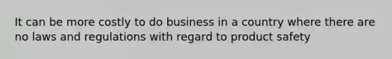 It can be more costly to do business in a country where there are no laws and regulations with regard to product safety