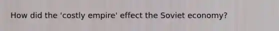 How did the 'costly empire' effect the Soviet economy?