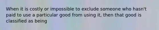 When it is costly or impossible to exclude someone who hasn't paid to use a particular good from using it, then that good is classified as being