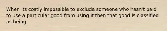 When its costly impossible to exclude someone who hasn't paid to use a particular good from using it then that good is classified as being