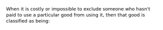 When it is costly or impossible to exclude someone who hasn't paid to use a particular good from using it, then that good is classified as being: