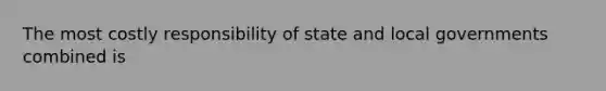 The most costly responsibility of state and local governments combined is