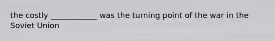 the costly ____________ was the turning point of the war in the Soviet Union