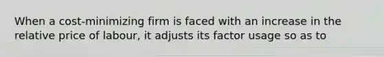 When a cost-minimizing firm is faced with an increase in the relative price of labour, it adjusts its factor usage so as to
