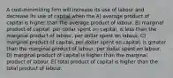 A cost-minimizing firm will increase its use of labour and decrease its use of capital when the A) average product of capital is higher than the average product of labour. B) marginal product of capital, per dollar spent on capital, is less than the marginal product of labour, per dollar spent on labour. C) marginal product of capital, per dollar spent on capital, is greater than the marginal product of labour, per dollar spent on labour. D) marginal product of capital is higher than the marginal product of labour. E) total product of capital is higher than the total product of labour.