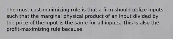 The most cost-minimizing rule is that a firm should utilize inputs such that the marginal physical product of an input divided by the price of the input is the same for all inputs. This is also the profit-maximizing rule because