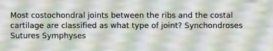 Most costochondral joints between the ribs and the costal cartilage are classified as what type of joint? Synchondroses Sutures Symphyses