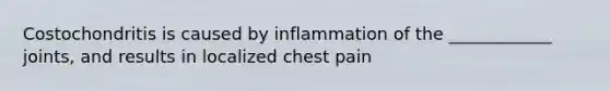 Costochondritis is caused by inflammation of the ____________ joints, and results in localized chest pain