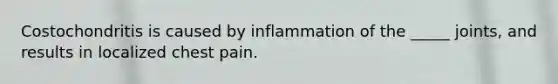 Costochondritis is caused by inflammation of the _____ joints, and results in localized chest pain.