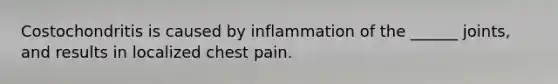 Costochondritis is caused by inflammation of the ______ joints, and results in localized chest pain.