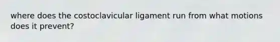 where does the costoclavicular ligament run from what motions does it prevent?