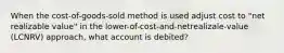 When the cost-of-goods-sold method is used adjust cost to "net realizable value" in the lower-of-cost-and-netrealizale-value (LCNRV) approach, what account is debited?