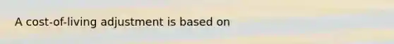 A cost-of-living adjustment is based on