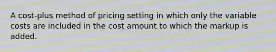 A cost-plus method of pricing setting in which only the variable costs are included in the cost amount to which the markup is added.