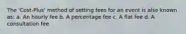 The 'Cost-Plus' method of setting fees for an event is also known as: a. An hourly fee b. A percentage fee c. A flat fee d. A consultation fee