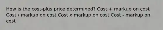 How is the cost-plus price determined? Cost + markup on cost Cost / markup on cost Cost x markup on cost Cost - markup on cost