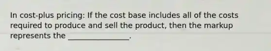 In cost-plus pricing: If the cost base includes all of the costs required to produce and sell the product, then the markup represents the ________________.