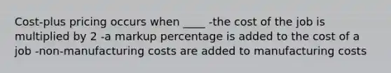 Cost-plus pricing occurs when ____ -the cost of the job is multiplied by 2 -a markup percentage is added to the cost of a job -non-manufacturing costs are added to manufacturing costs