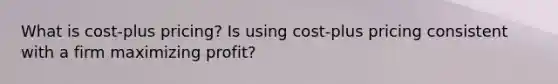 What is cost-plus pricing? Is using cost-plus pricing consistent with a firm maximizing profit?