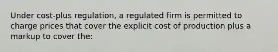 Under cost-plus regulation, a regulated firm is permitted to charge prices that cover the explicit cost of production plus a markup to cover the: